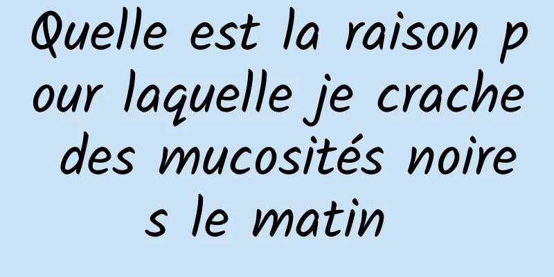 Quelle est la raison pour laquelle je crache des mucosités noires le matin 