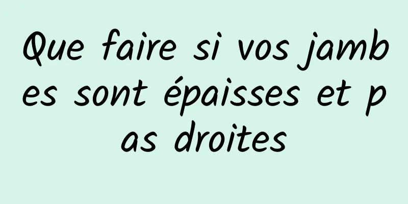 Que faire si vos jambes sont épaisses et pas droites