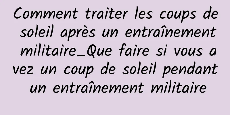 Comment traiter les coups de soleil après un entraînement militaire_Que faire si vous avez un coup de soleil pendant un entraînement militaire