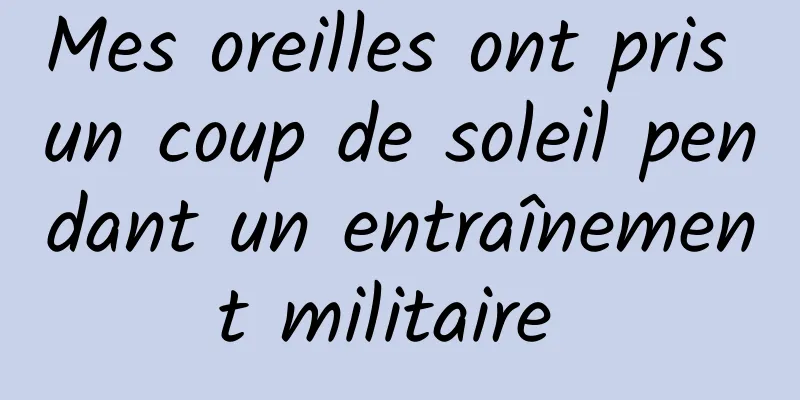 Mes oreilles ont pris un coup de soleil pendant un entraînement militaire 