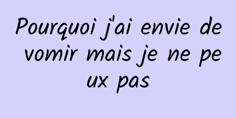 Pourquoi j'ai envie de vomir mais je ne peux pas