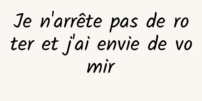 Je n'arrête pas de roter et j'ai envie de vomir