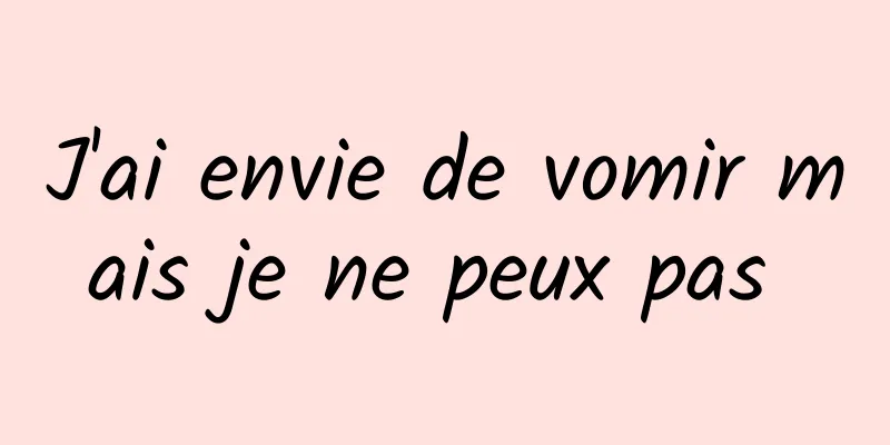 J'ai envie de vomir mais je ne peux pas 