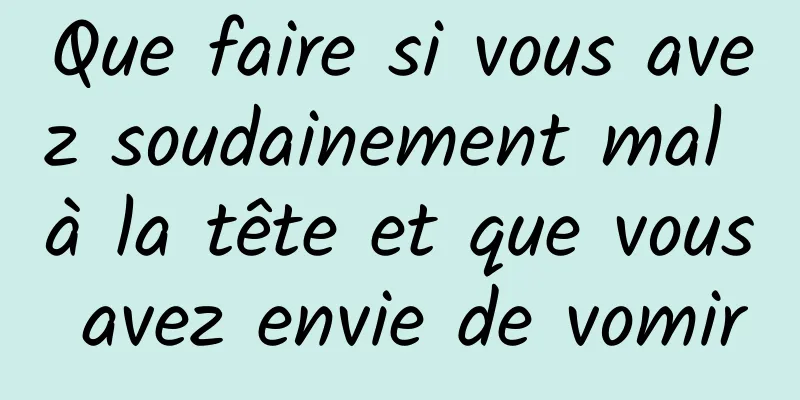 Que faire si vous avez soudainement mal à la tête et que vous avez envie de vomir