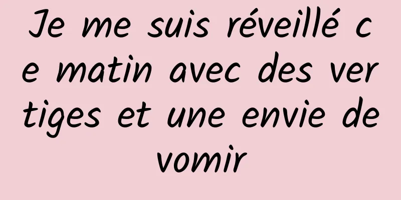 Je me suis réveillé ce matin avec des vertiges et une envie de vomir 