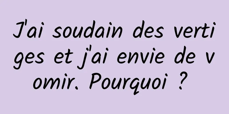 J'ai soudain des vertiges et j'ai envie de vomir. Pourquoi ? 