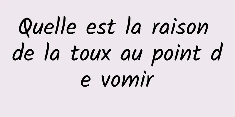 Quelle est la raison de la toux au point de vomir