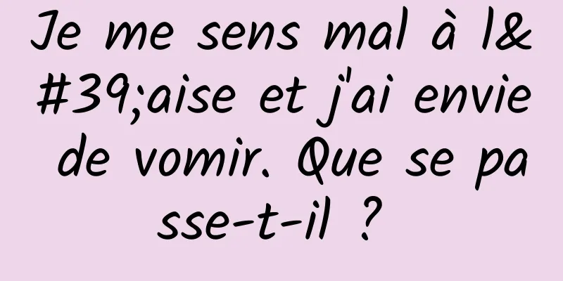 Je me sens mal à l'aise et j'ai envie de vomir. Que se passe-t-il ? 