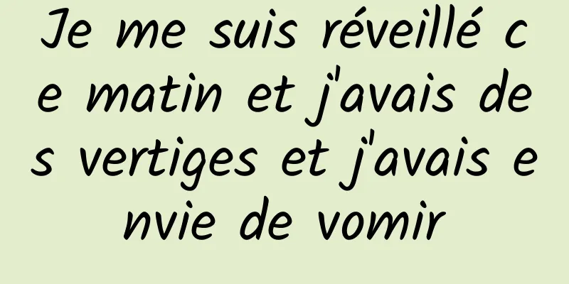 Je me suis réveillé ce matin et j'avais des vertiges et j'avais envie de vomir