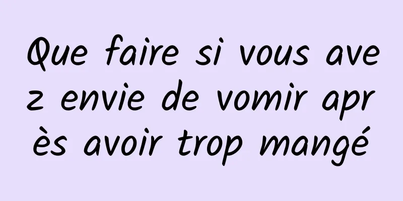 Que faire si vous avez envie de vomir après avoir trop mangé