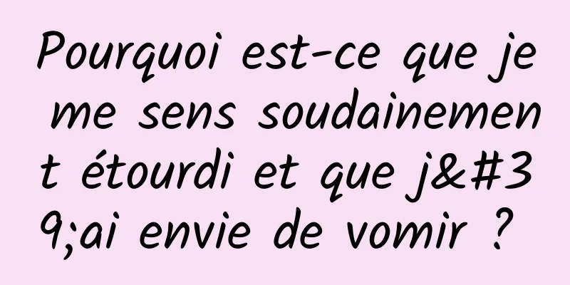 Pourquoi est-ce que je me sens soudainement étourdi et que j'ai envie de vomir ? 