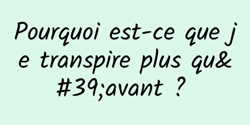 Pourquoi est-ce que je transpire plus qu'avant ? 