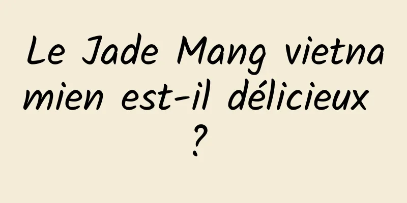 Le Jade Mang vietnamien est-il délicieux ? 