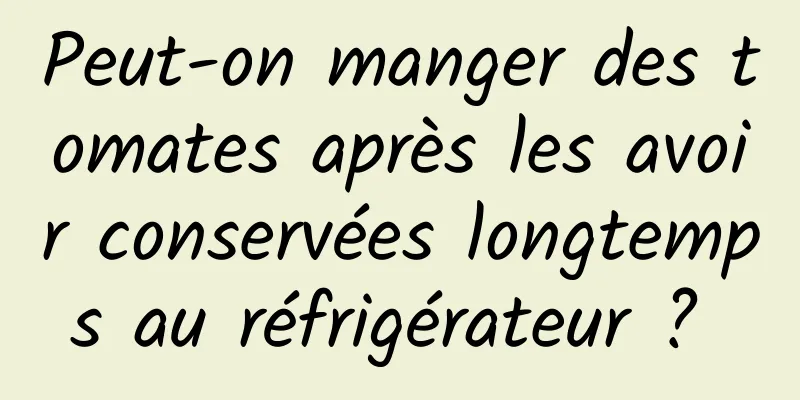 Peut-on manger des tomates après les avoir conservées longtemps au réfrigérateur ? 