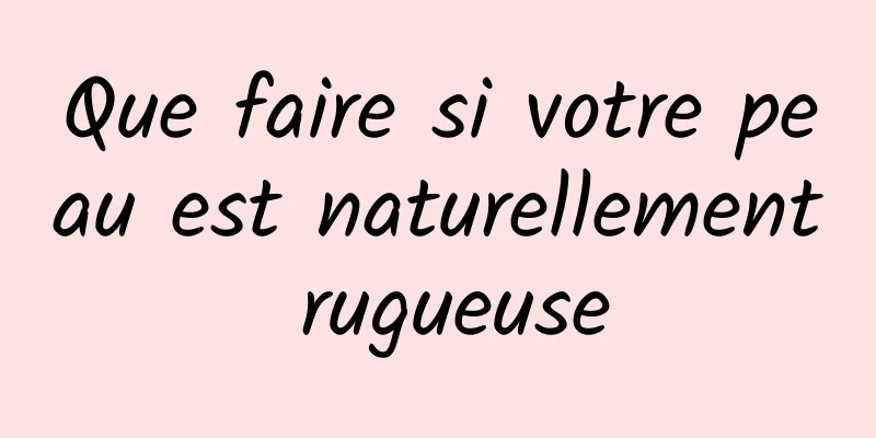 Que faire si votre peau est naturellement rugueuse