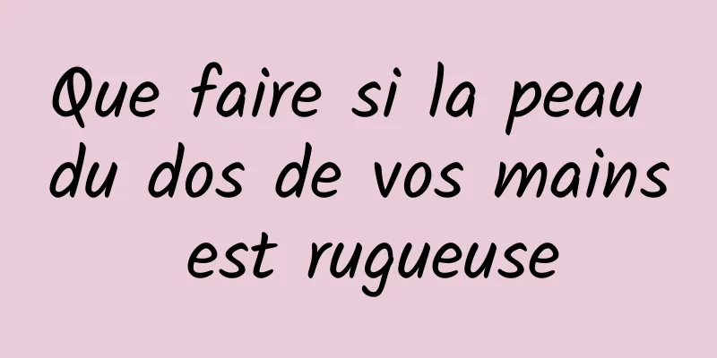 Que faire si la peau du dos de vos mains est rugueuse