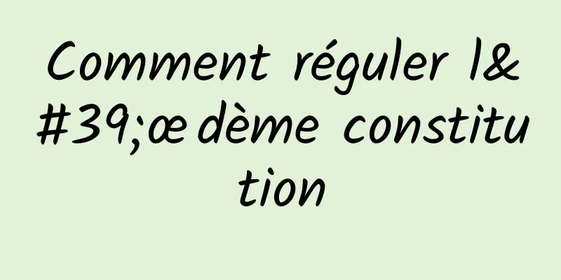 Comment réguler l'œdème constitution