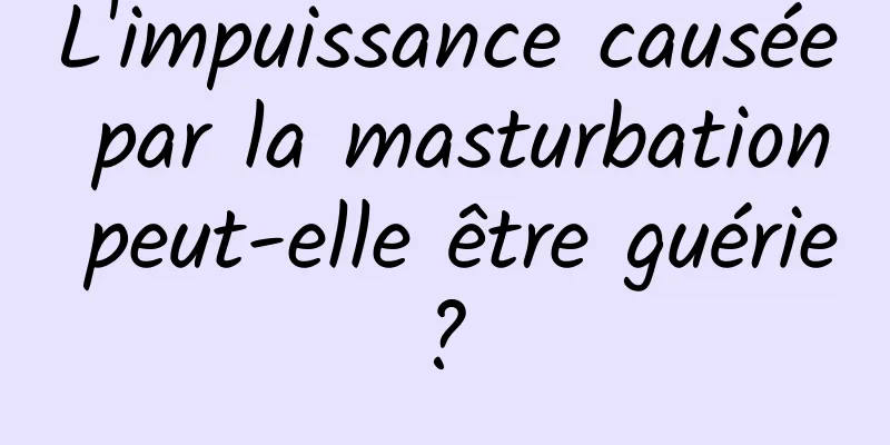 L'impuissance causée par la masturbation peut-elle être guérie ? 