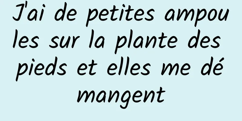 J'ai de petites ampoules sur la plante des pieds et elles me démangent