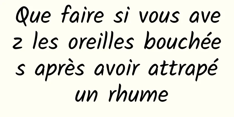 Que faire si vous avez les oreilles bouchées après avoir attrapé un rhume