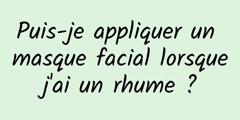 Puis-je appliquer un masque facial lorsque j'ai un rhume ? 