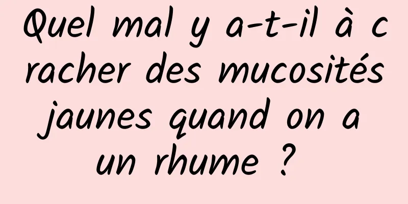 Quel mal y a-t-il à cracher des mucosités jaunes quand on a un rhume ? 