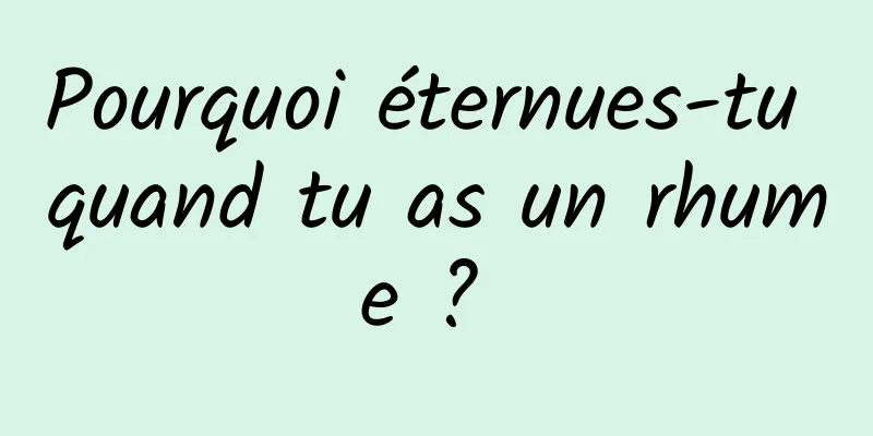 Pourquoi éternues-tu quand tu as un rhume ? 