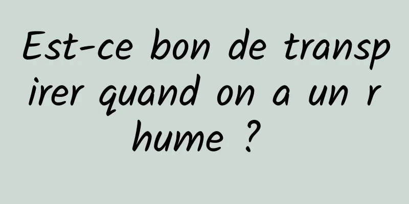 Est-ce bon de transpirer quand on a un rhume ? 