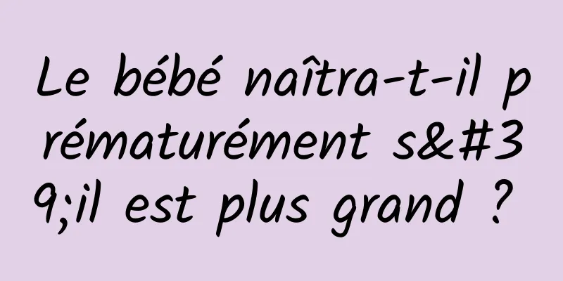 Le bébé naîtra-t-il prématurément s'il est plus grand ? 