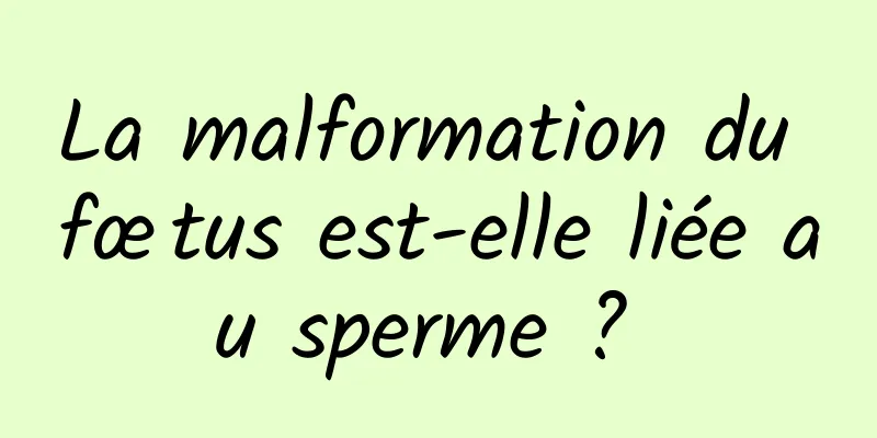 La malformation du fœtus est-elle liée au sperme ? 