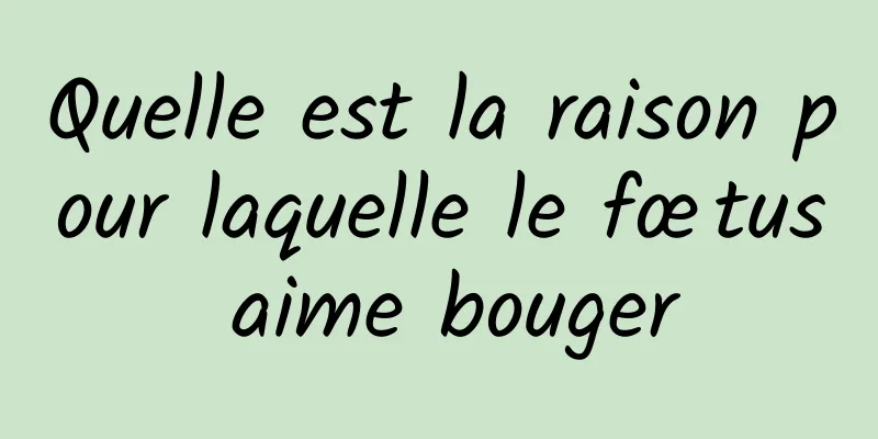 Quelle est la raison pour laquelle le fœtus aime bouger