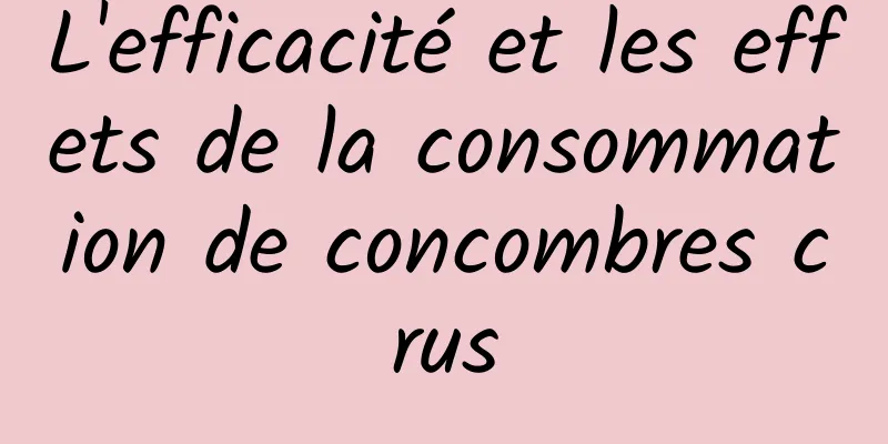 L'efficacité et les effets de la consommation de concombres crus