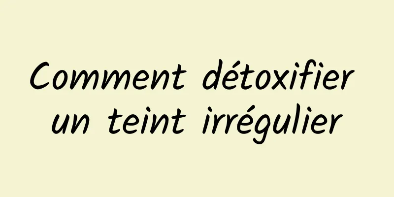 Comment détoxifier un teint irrégulier