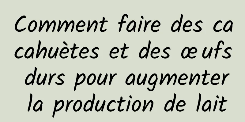 Comment faire des cacahuètes et des œufs durs pour augmenter la production de lait