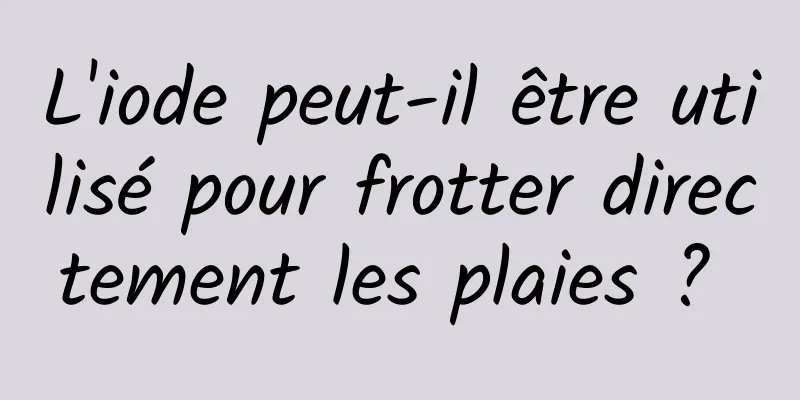 L'iode peut-il être utilisé pour frotter directement les plaies ? 