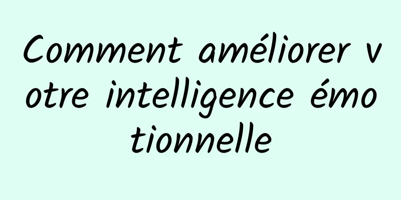 Comment améliorer votre intelligence émotionnelle