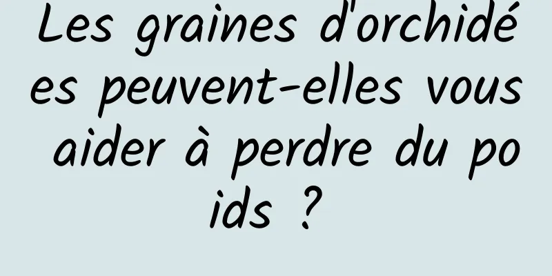 Les graines d'orchidées peuvent-elles vous aider à perdre du poids ? 