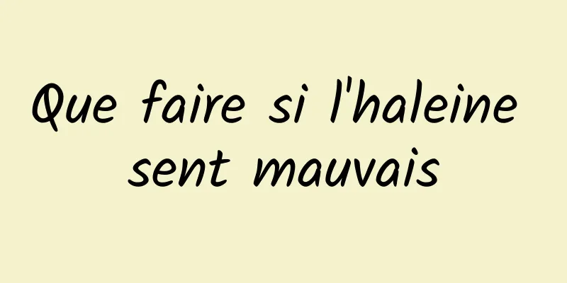 Que faire si l'haleine sent mauvais