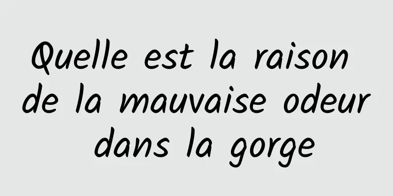 Quelle est la raison de la mauvaise odeur dans la gorge