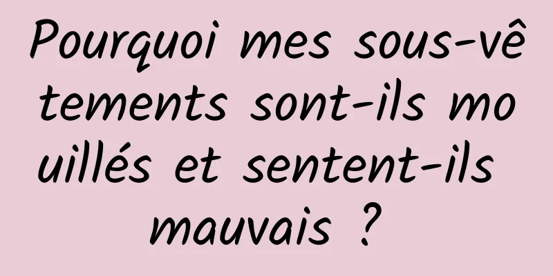 Pourquoi mes sous-vêtements sont-ils mouillés et sentent-ils mauvais ? 