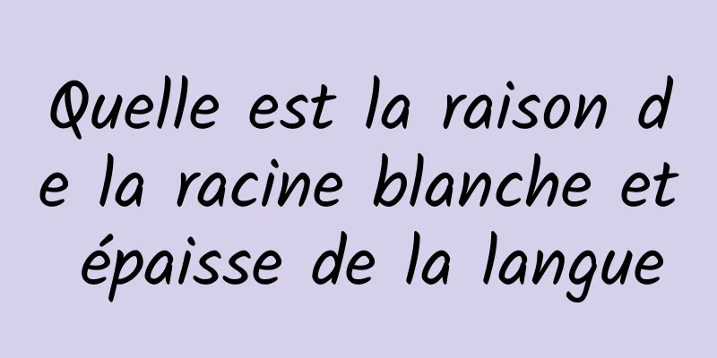 Quelle est la raison de la racine blanche et épaisse de la langue