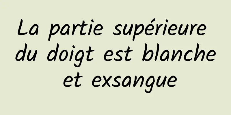 La partie supérieure du doigt est blanche et exsangue