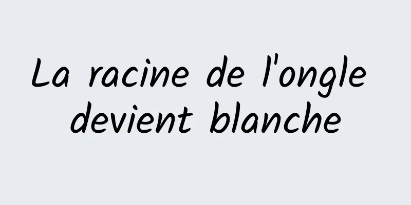 La racine de l'ongle devient blanche