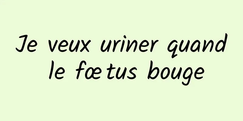 Je veux uriner quand le fœtus bouge