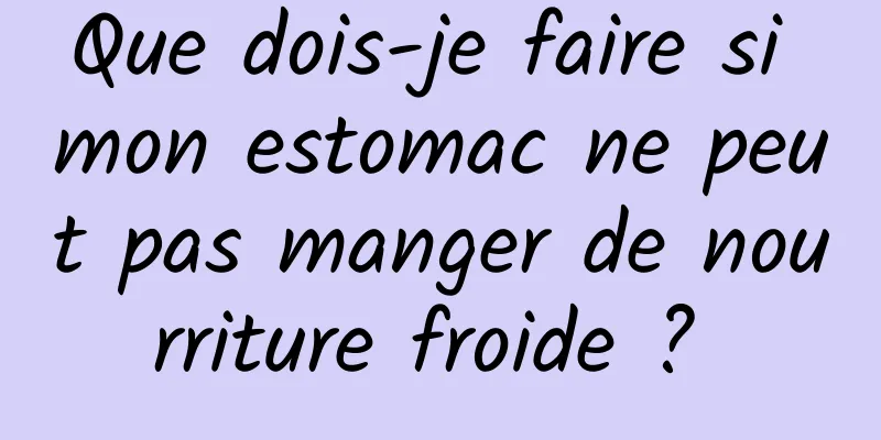 Que dois-je faire si mon estomac ne peut pas manger de nourriture froide ? 