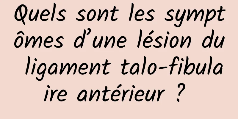 Quels sont les symptômes d’une lésion du ligament talo-fibulaire antérieur ? 