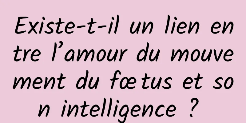 Existe-t-il un lien entre l’amour du mouvement du fœtus et son intelligence ? 