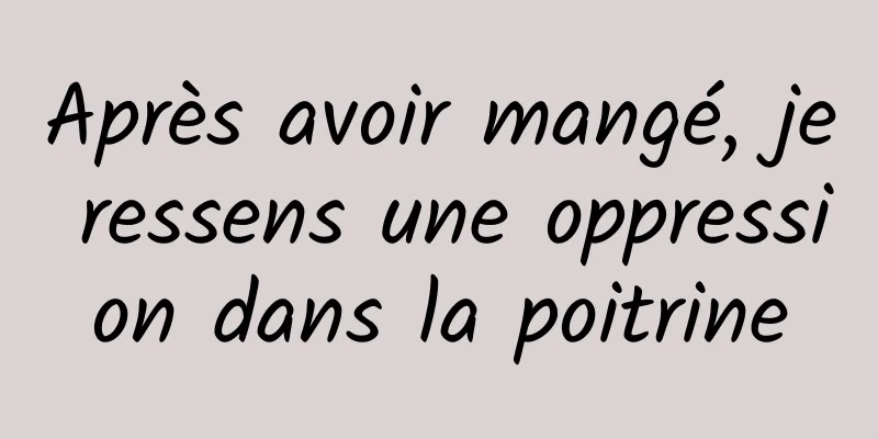 Après avoir mangé, je ressens une oppression dans la poitrine