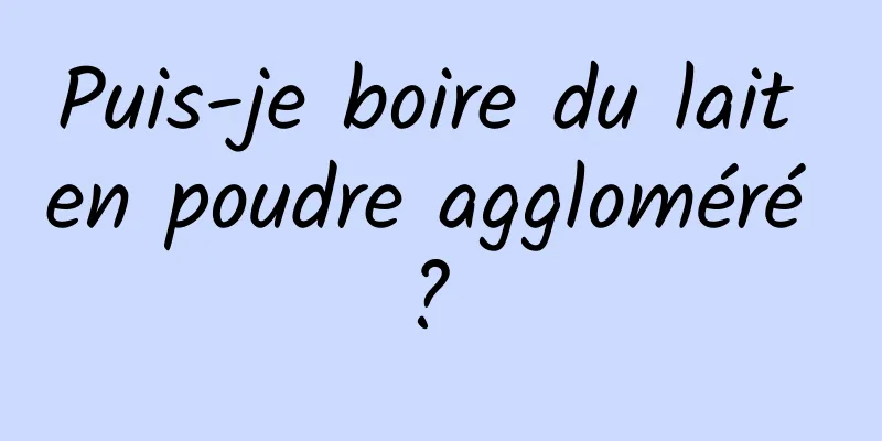 Puis-je boire du lait en poudre aggloméré ? 