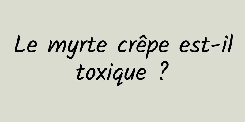 Le myrte crêpe est-il toxique ? 